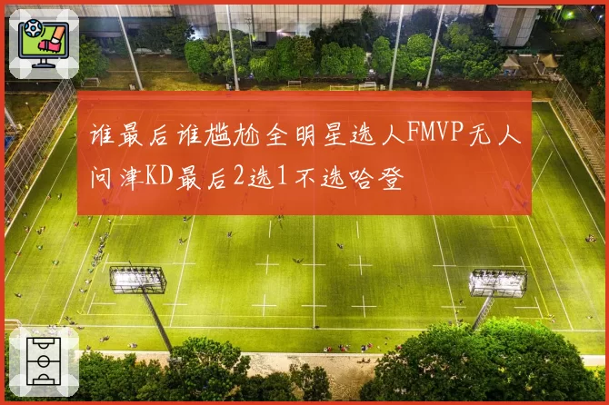 谁最后谁尴尬全明星选人FMVP无人问津KD最后2选1不选哈登