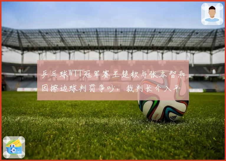 乒乓球WTT冠军赛王楚钦与张本智和因擦边球判罚争吵,裁判长介入平息