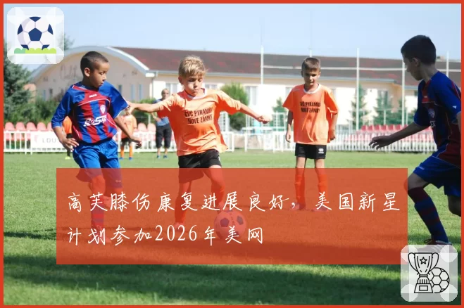 高芙膝伤康复进展良好，美国新星计划参加2026年美网