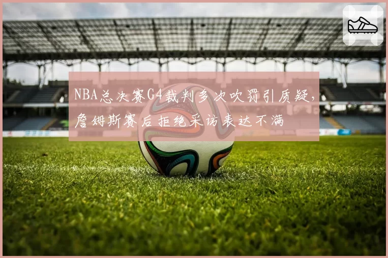 NBA总决赛G4裁判多次吹罚引质疑，詹姆斯赛后拒绝采访表达不满