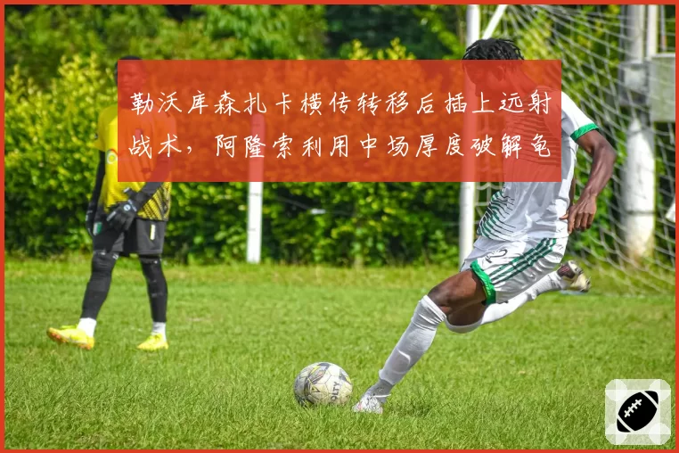勒沃库森扎卡横传转移后插上远射战术,阿隆索利用中场厚度破解龟缩防守
