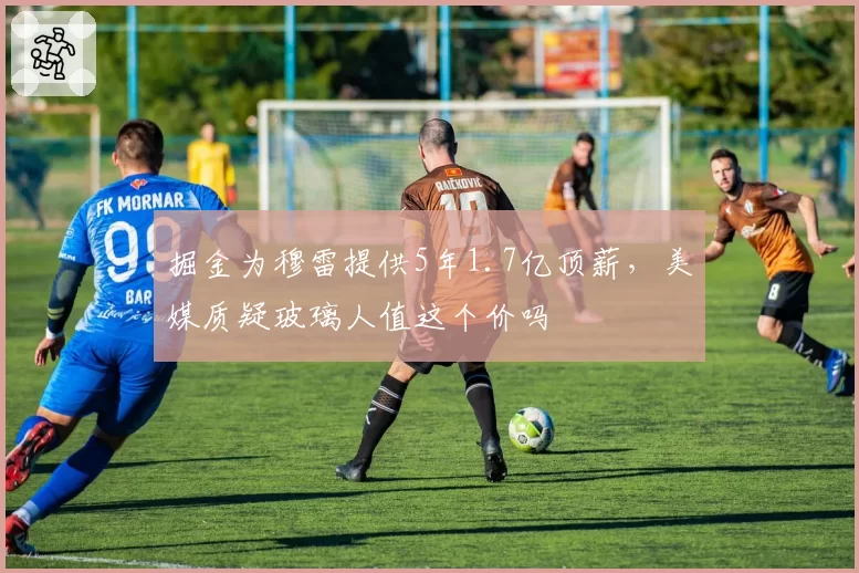 掘金为穆雷提供5年1.7亿顶薪,美媒质疑玻璃人值这个价吗