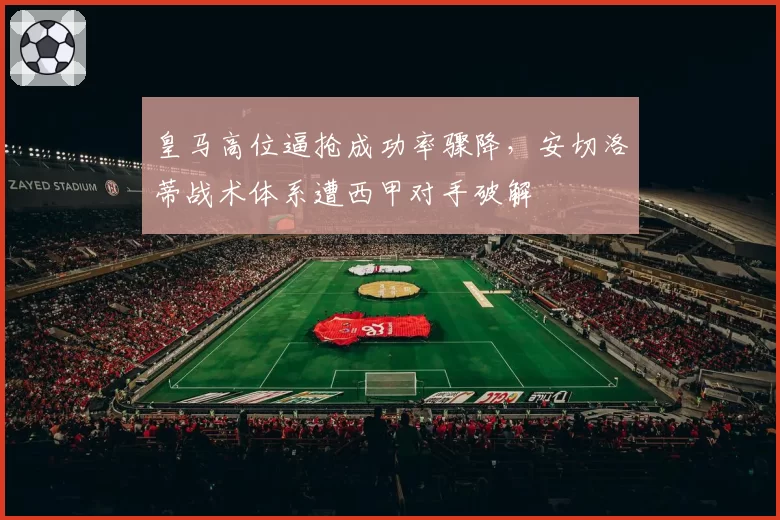 皇马高位逼抢成功率骤降,安切洛蒂战术体系遭西甲对手破解