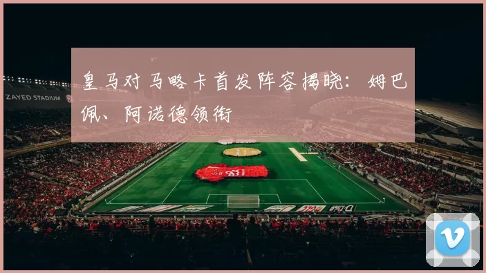 皇马对马略卡首发阵容揭晓：姆巴佩、阿诺德领衔