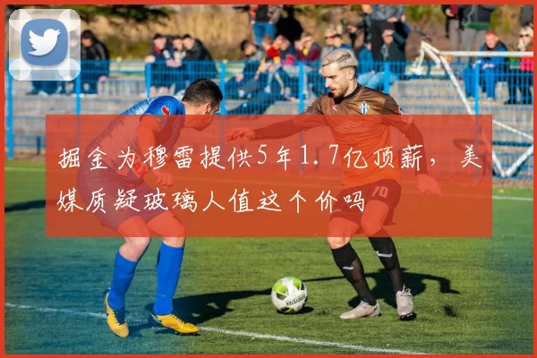 掘金为穆雷提供5年1.7亿顶薪,美媒质疑玻璃人值这个价吗
