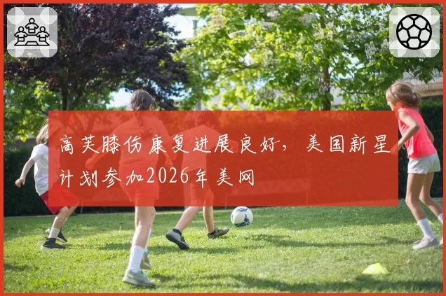 高芙膝伤康复进展良好,美国新星计划参加2026年美网