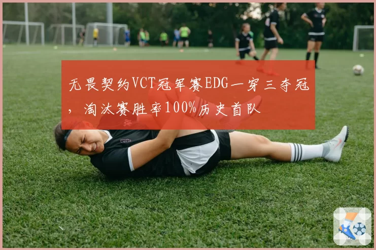 无畏契约VCT冠军赛EDG一穿三夺冠,淘汰赛胜率100%历史首队
