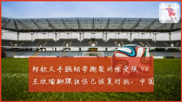 郑钦文手腕韧带撕裂训练受限 vs 王欣瑜脚踝扭伤已恢复对抗,中国金花美网前景两极化