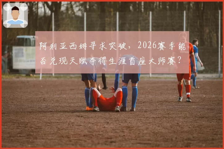 阿利亚西姆寻求突破,2026赛季能否兑现天赋夺得生涯首座大师赛?