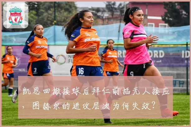 凯恩回撤接球后拜仁前插无人接应,图赫尔的进攻层次为何失效?