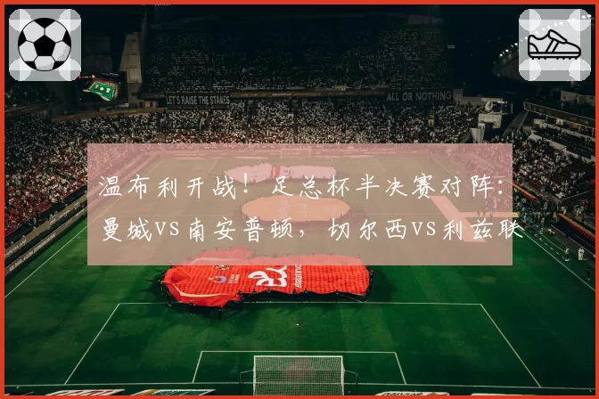 温布利开战！足总杯半决赛对阵：曼城vs南安普顿，切尔西vs利兹联