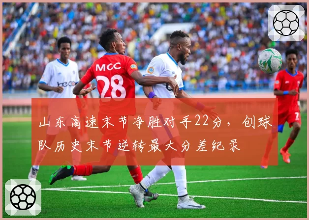 山东高速末节净胜对手22分,创球队历史末节逆转最大分差纪录
