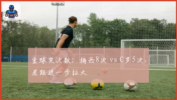 金球奖次数：梅西8次 vs C罗5次，差距进一步拉大