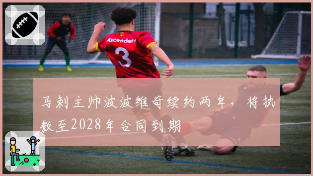 马刺主帅波波维奇续约两年，将执教至2028年合同到期
