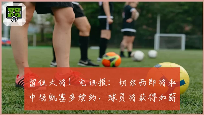 留住大将！电讯报：切尔西即将和中场凯塞多续约，球员将获得加薪