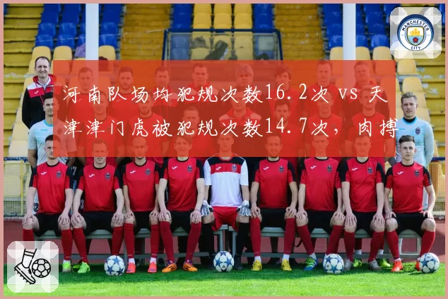 河南队场均犯规次数16.2次 vs 天津津门虎被犯规次数14.7次,肉搏战考验裁判尺度
