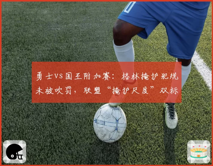 勇士vs国王附加赛:格林掩护犯规未被吹罚,联盟“掩护尺度”双标引发全联盟批评