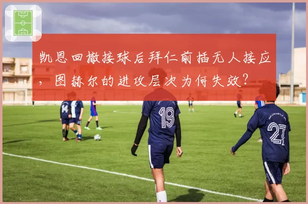 凯恩回撤接球后拜仁前插无人接应,图赫尔的进攻层次为何失效?