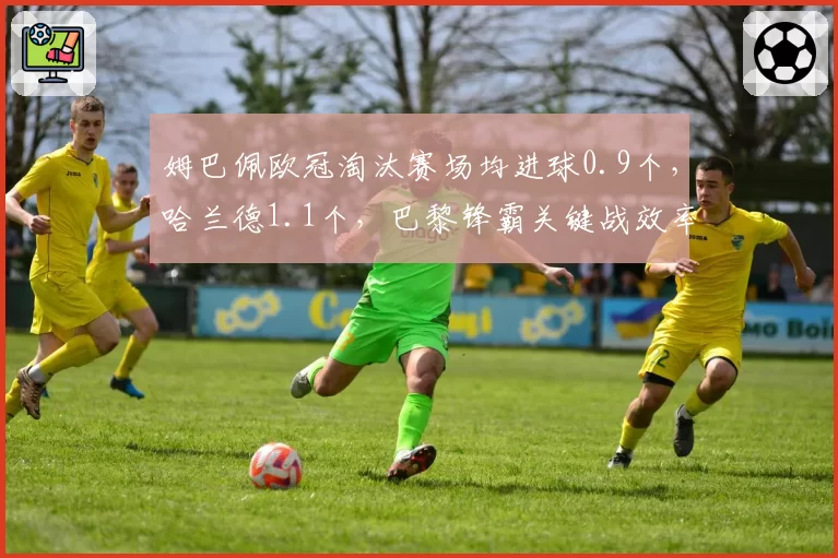 姆巴佩欧冠淘汰赛场均进球0.9个,哈兰德1.1个,巴黎锋霸关键战效率被曼城神锋全面压制