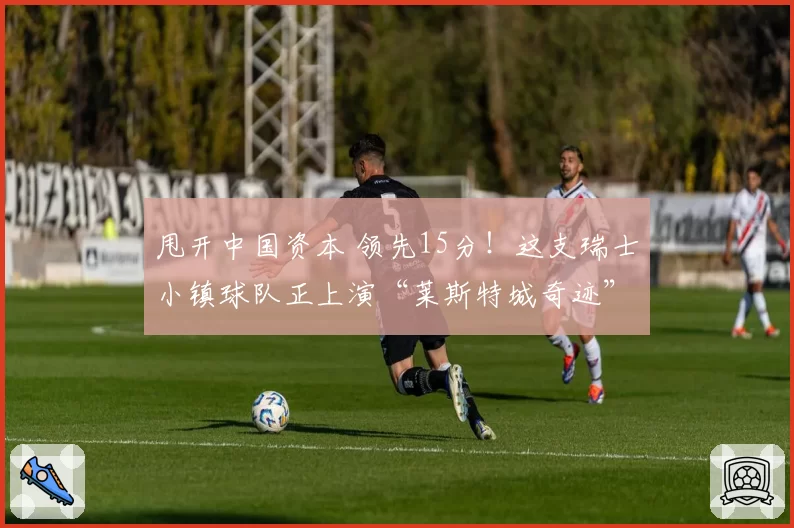 甩开中国资本 领先15分！这支瑞士小镇球队正上演“莱斯特城奇迹”