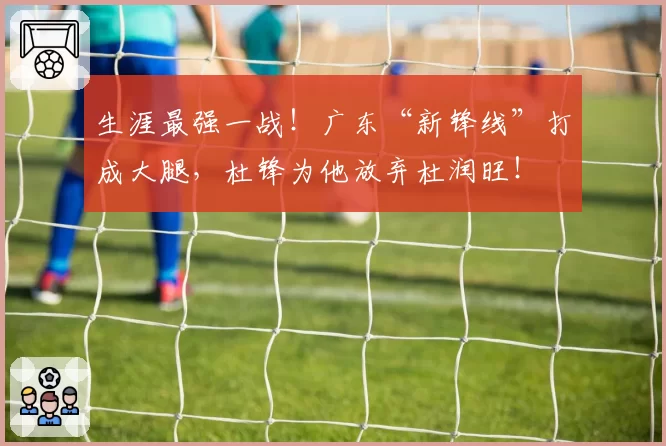 生涯最强一战!广东“新锋线”打成大腿,杜锋为他放弃杜润旺!