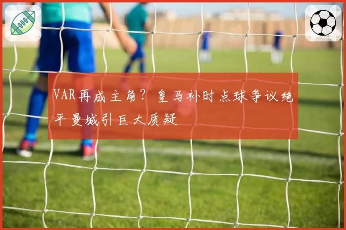 VAR再成主角?皇马补时点球争议绝平曼城引巨大质疑