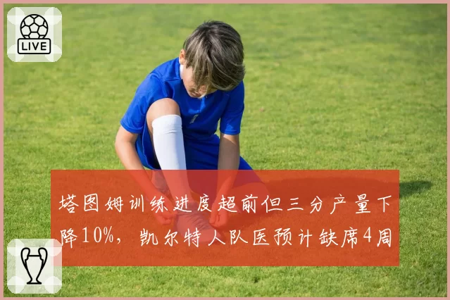 塔图姆训练进度超前但三分产量下降10%,凯尔特人队医预计缺席4周即可复出。