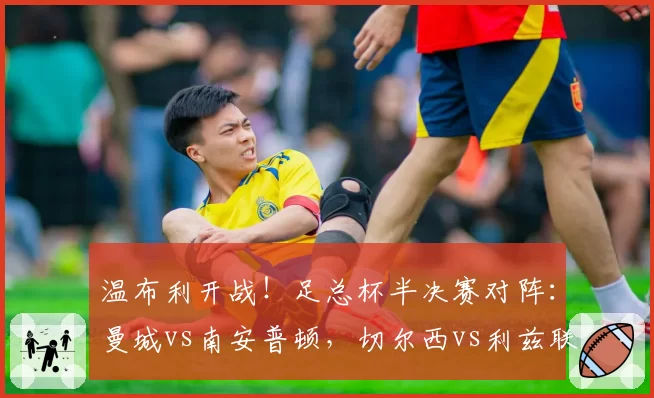 温布利开战！足总杯半决赛对阵：曼城vs南安普顿，切尔西vs利兹联