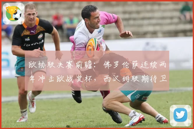 欧协联决赛前瞻:佛罗伦萨连续两年冲击欧战奖杯,西汉姆联期待卫冕