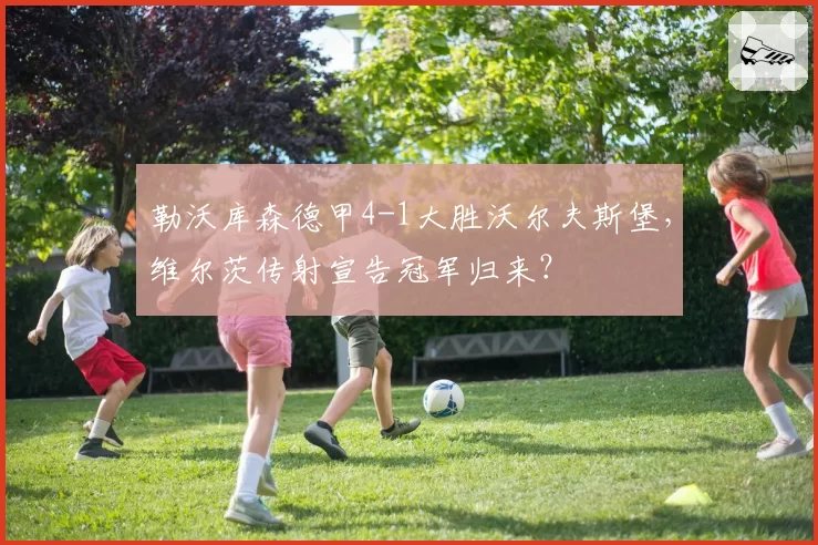 勒沃库森德甲4-1大胜沃尔夫斯堡,维尔茨传射宣告冠军归来?