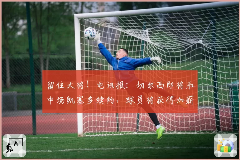 留住大将！电讯报：切尔西即将和中场凯塞多续约，球员将获得加薪