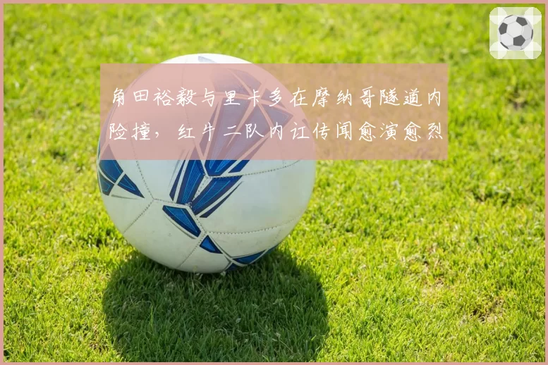 角田裕毅与里卡多在摩纳哥隧道内险撞,红牛二队内讧传闻愈演愈烈