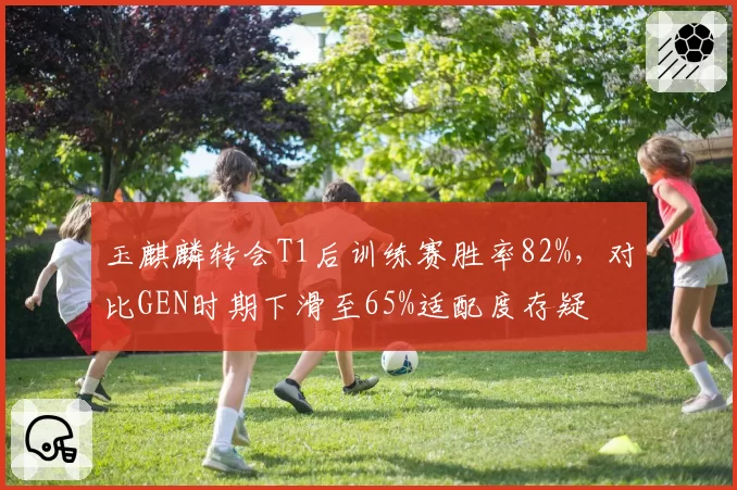玉麒麟转会T1后训练赛胜率82%，对比GEN时期下滑至65%适配度存疑