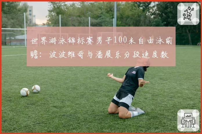 世界游泳锦标赛男子100米自由泳前瞻：波波维奇与潘展乐分段速度数据模型推演