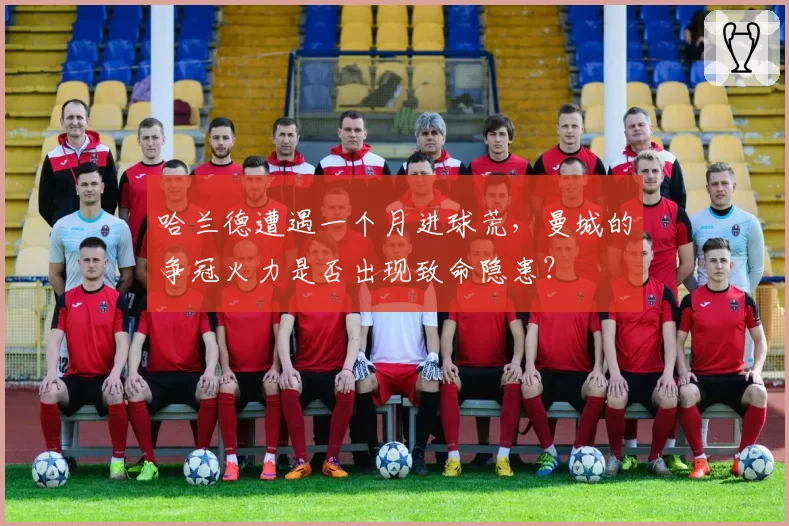 哈兰德遭遇一个月进球荒，曼城的争冠火力是否出现致命隐患？