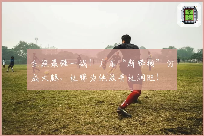 生涯最强一战!广东“新锋线”打成大腿,杜锋为他放弃杜润旺!