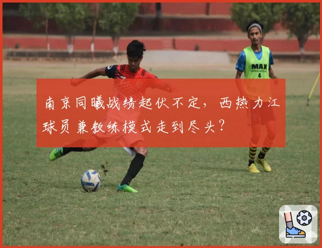 南京同曦战绩起伏不定，西热力江球员兼教练模式走到尽头？