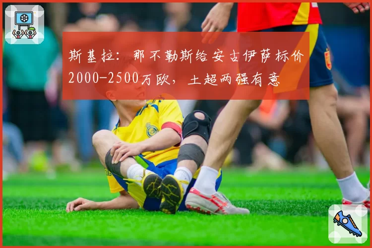 斯基拉：那不勒斯给安古伊萨标价2000-2500万欧，土超两强有意