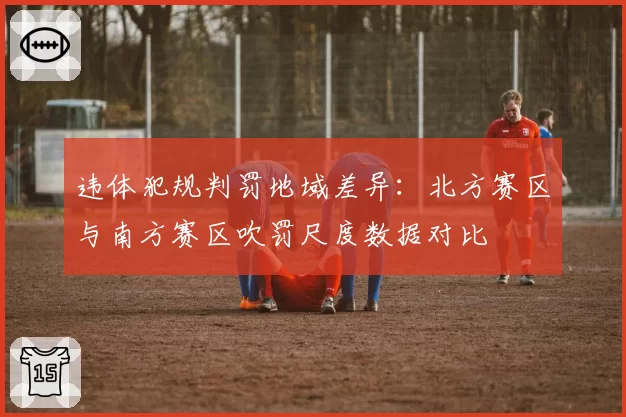 违体犯规判罚地域差异：北方赛区与南方赛区吹罚尺度数据对比