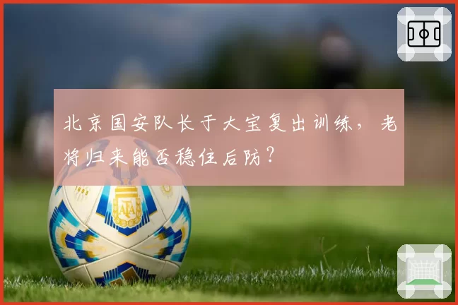 北京国安队长于大宝复出训练,老将归来能否稳住后防?