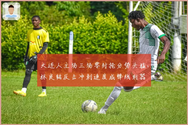 大连人主场三场零封抢分势头猛,林良铭反击冲刺速度成锋线利器