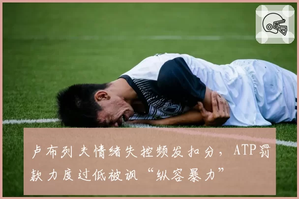 卢布列夫情绪失控频发扣分，ATP罚款力度过低被讽“纵容暴力”