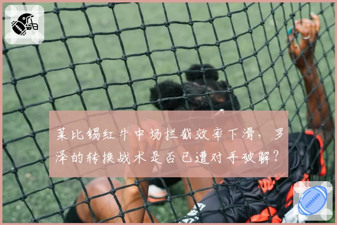 莱比锡红牛中场拦截效率下滑,罗泽的转换战术是否已遭对手破解?