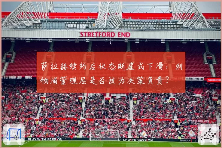 萨拉赫续约后状态断崖式下滑，利物浦管理层是否该为决策负责？