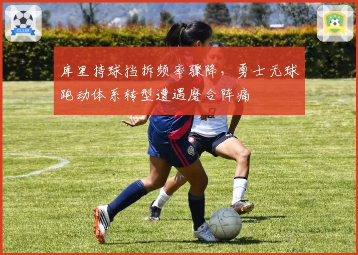 库里持球挡拆频率骤降,勇士无球跑动体系转型遭遇磨合阵痛