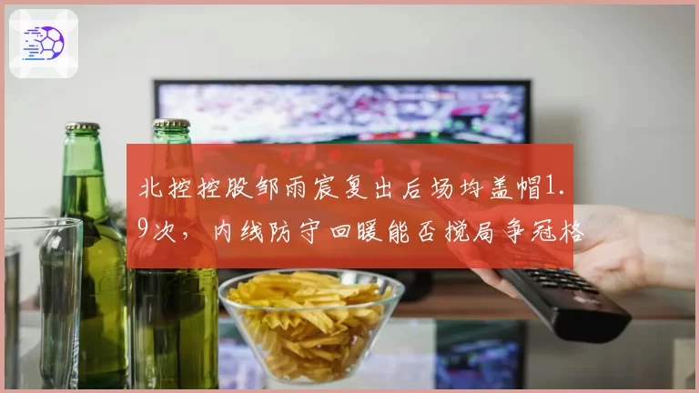北控控股邹雨宸复出后场均盖帽1.9次，内线防守回暖能否搅局争冠格局？