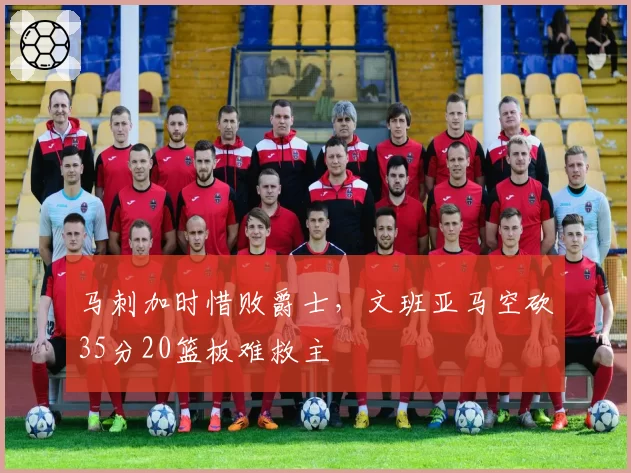 马刺加时惜败爵士，文班亚马空砍35分20篮板难救主