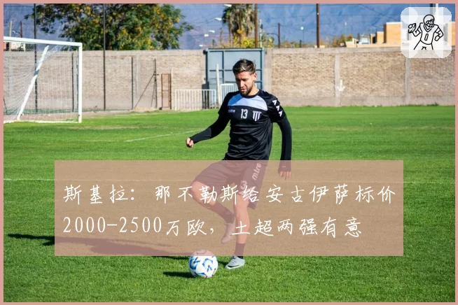 斯基拉：那不勒斯给安古伊萨标价2000-2500万欧，土超两强有意