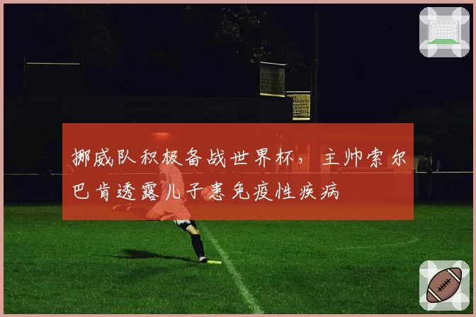挪威队积极备战世界杯,主帅索尔巴肯透露儿子患免疫性疾病