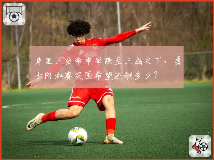 库里三分命中率跌至三成之下,勇士附加赛突围希望还剩多少?